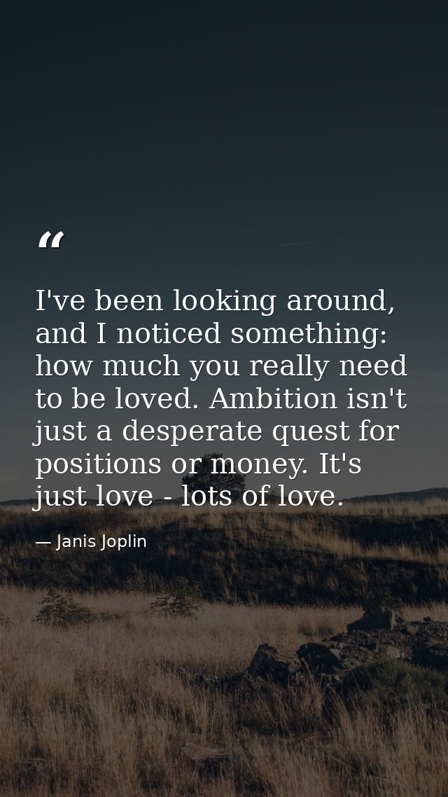 I've been looking around, and I noticed something: how much you really need to be loved. Ambition isn't just a desperate — Janis Joplin