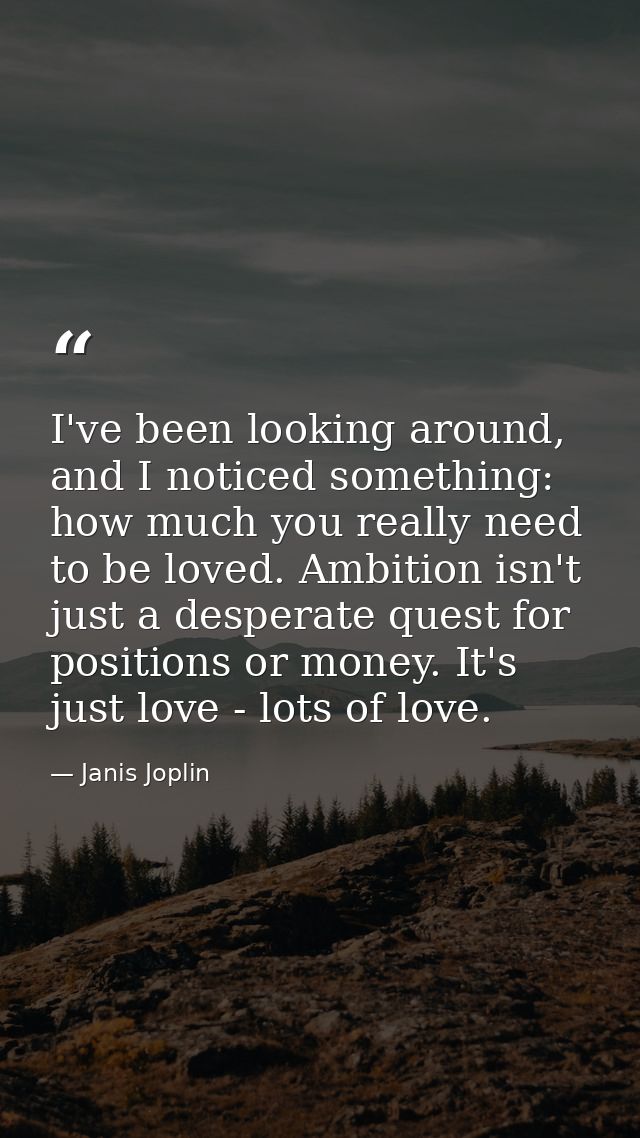 I've been looking around, and I noticed something: how much you really need to be loved. Ambition isn't just a desperate — Janis Joplin