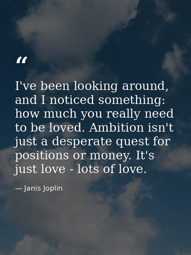 I've been looking around, and I noticed something: how much you really need to be loved. Ambition isn't just a desperate — Janis Joplin