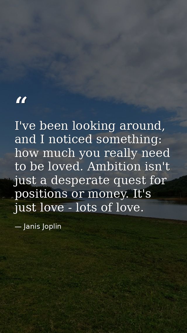 I've been looking around, and I noticed something: how much you really need to be loved. Ambition isn't just a desperate — Janis Joplin