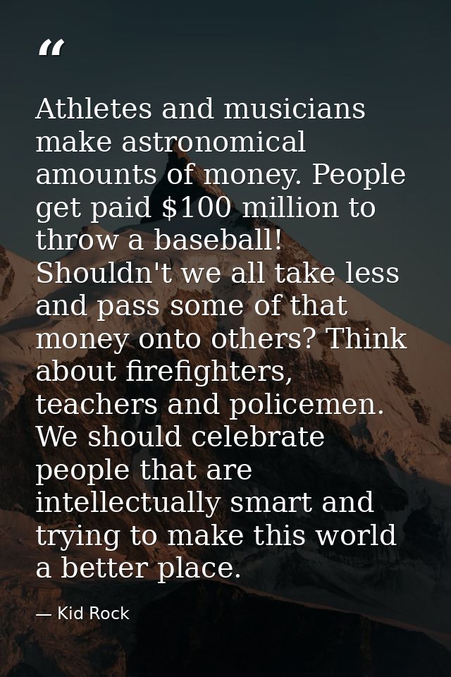 Athletes and musicians make astronomical amounts of money. People get paid $100 million to throw a baseball! Shouldn't w — Kid Rock