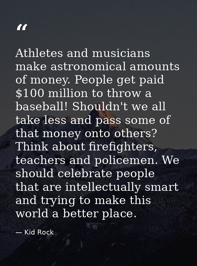 Athletes and musicians make astronomical amounts of money. People get paid $100 million to throw a baseball! Shouldn't w — Kid Rock