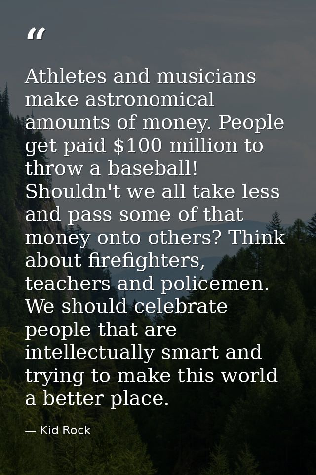 Athletes and musicians make astronomical amounts of money. People get paid $100 million to throw a baseball! Shouldn't w — Kid Rock