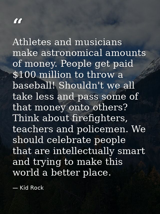 Athletes and musicians make astronomical amounts of money. People get paid $100 million to throw a baseball! Shouldn't w — Kid Rock