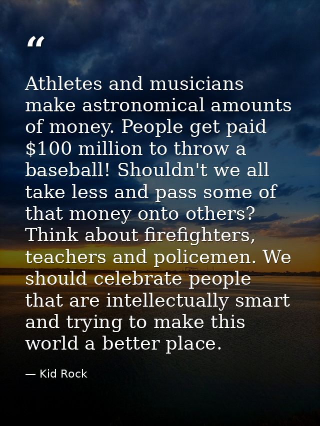 Athletes and musicians make astronomical amounts of money. People get paid $100 million to throw a baseball! Shouldn't w — Kid Rock