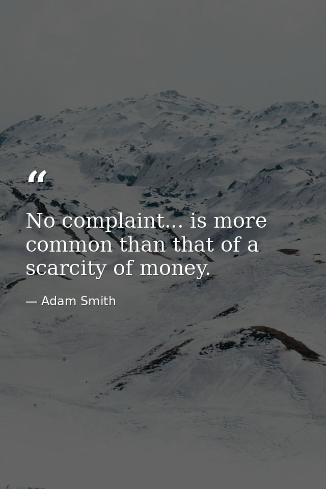 No complaint... is more common than that of a scarcity of money. — Adam Smith