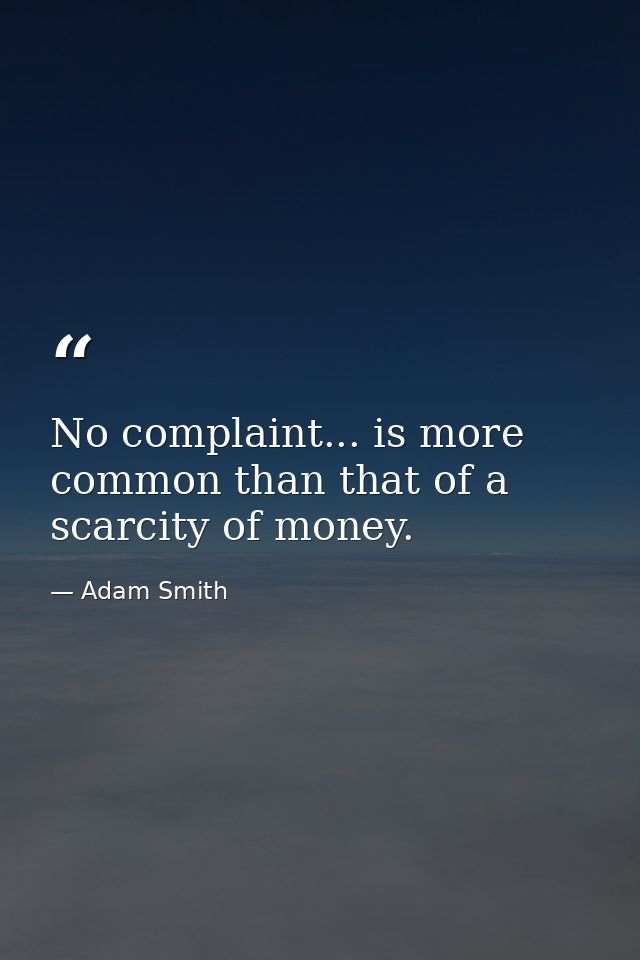 No complaint... is more common than that of a scarcity of money. — Adam Smith