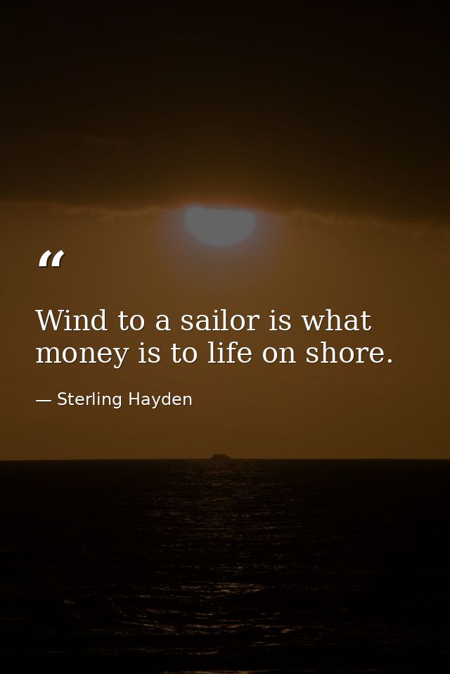 Wind to a sailor is what money is to life on shore. — Sterling Hayden