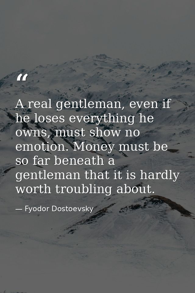 A real gentleman, even if he loses everything he owns, must show no emotion. Money must be so far beneath a gentleman th — Fyodor Dostoevsky