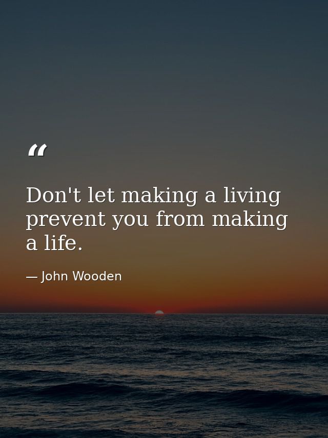Don't let making a living prevent you from making a life. — John Wooden