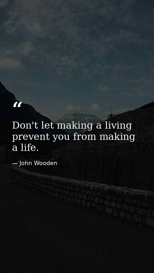 Don't let making a living prevent you from making a life. — John Wooden