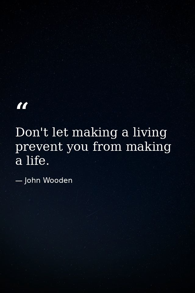 Don't let making a living prevent you from making a life. — John Wooden