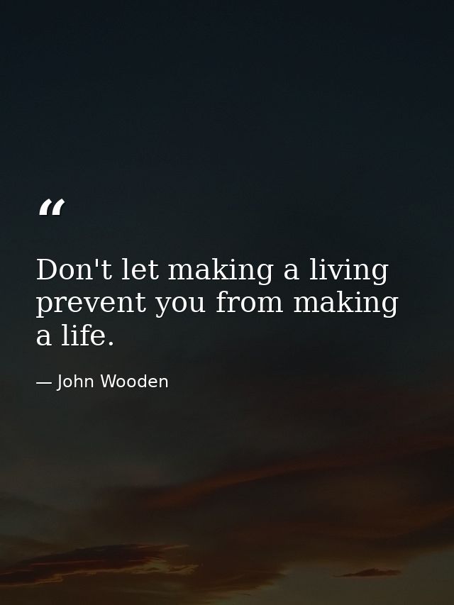 Don't let making a living prevent you from making a life. — John Wooden