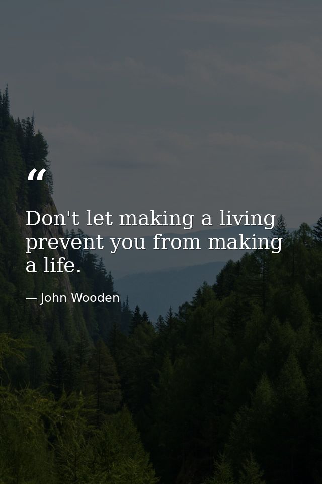 Don't let making a living prevent you from making a life. — John Wooden