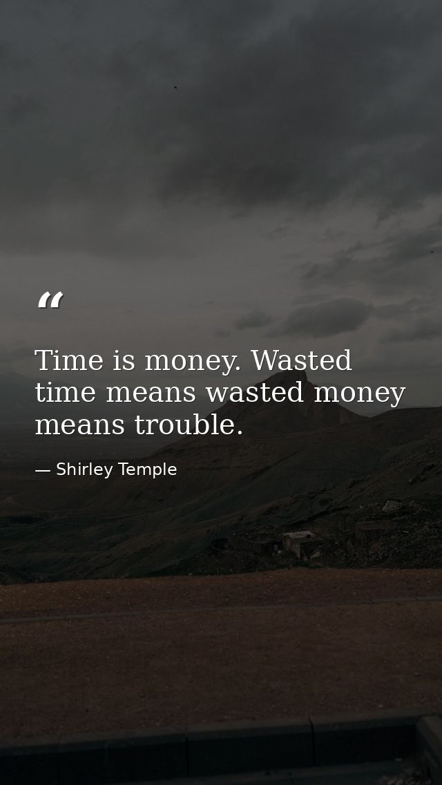 Time is money. Wasted time means wasted money means trouble. — Shirley Temple
