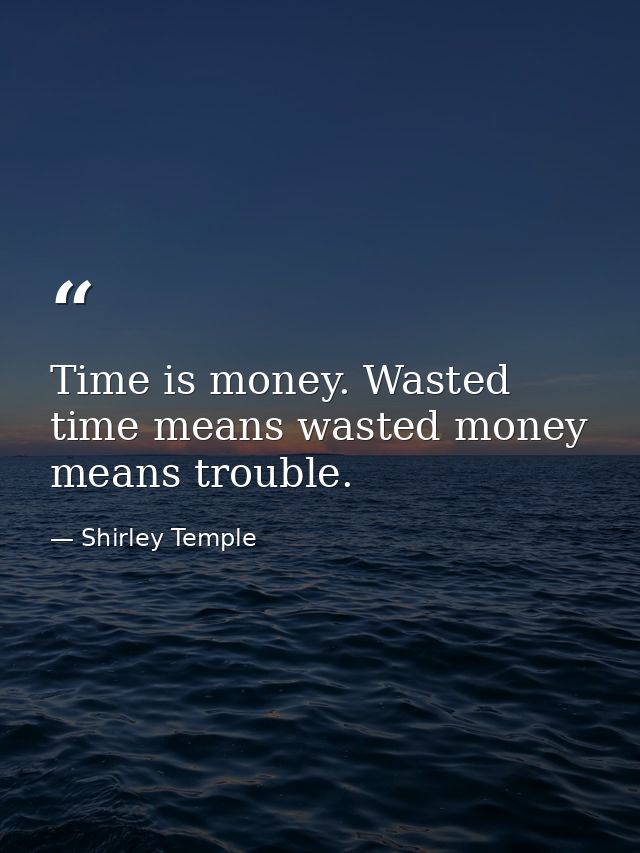 Time is money. Wasted time means wasted money means trouble. — Shirley Temple