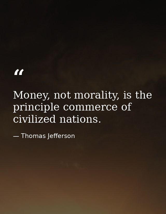 Money, not morality, is the principle commerce of civilized nations. — Thomas Jefferson