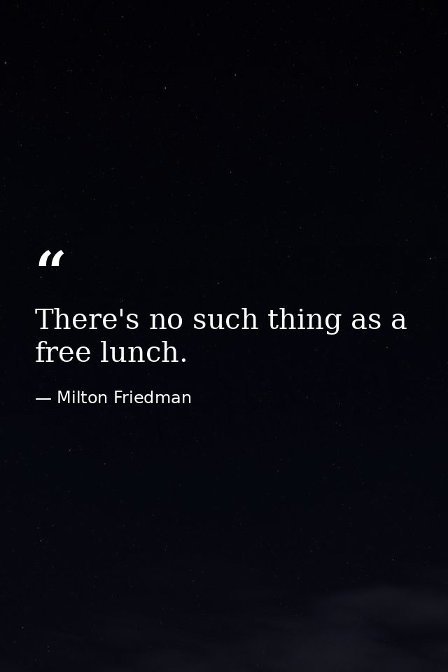 There's no such thing as a free lunch. — Milton Friedman