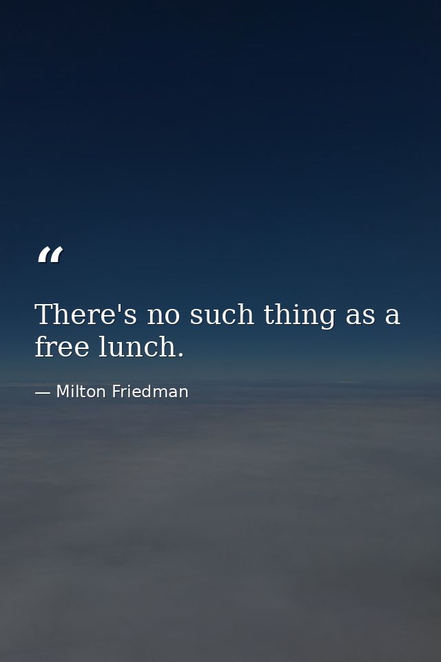 There's no such thing as a free lunch. — Milton Friedman