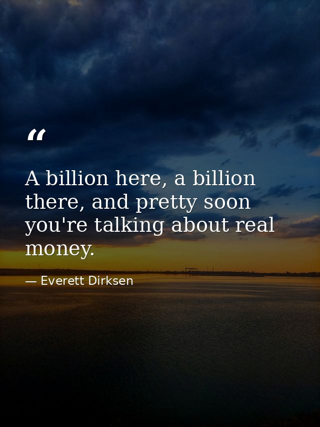 A billion here, a billion there, and pretty soon you're talking about real money. — Everett Dirksen