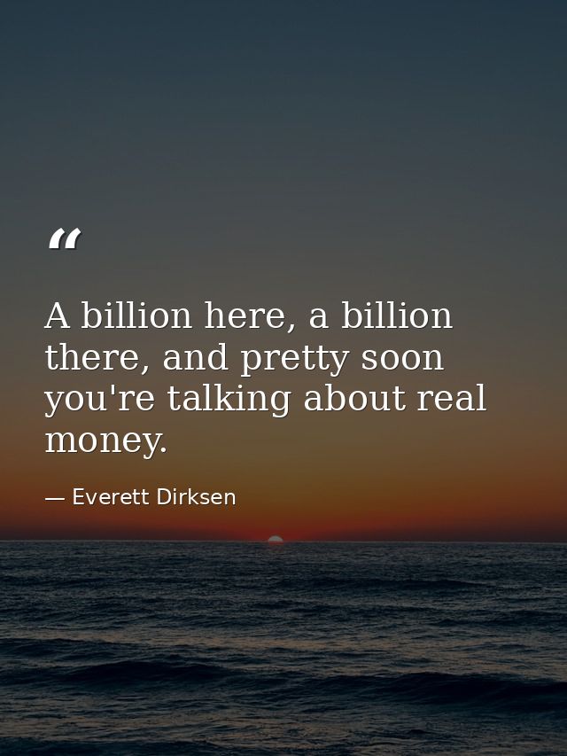 A billion here, a billion there, and pretty soon you're talking about real money. — Everett Dirksen