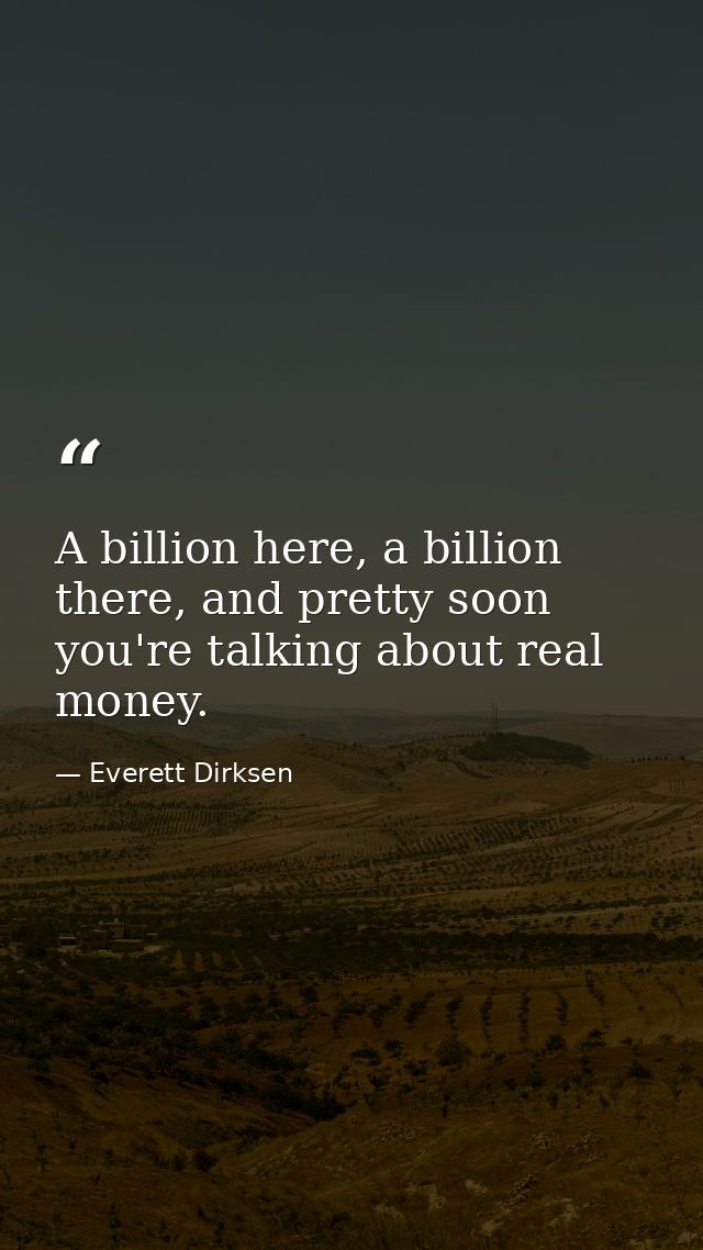 A billion here, a billion there, and pretty soon you're talking about real money. — Everett Dirksen