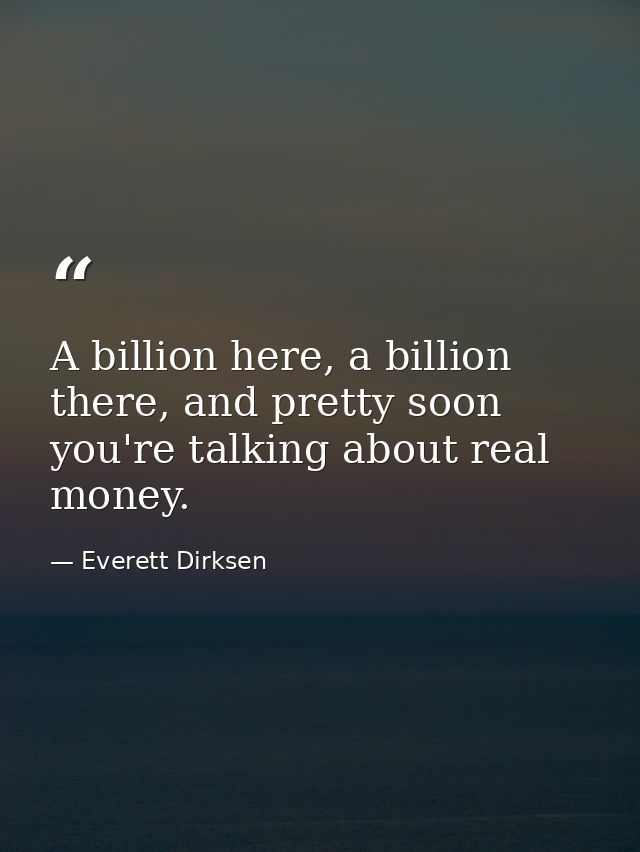 A billion here, a billion there, and pretty soon you're talking about real money. — Everett Dirksen