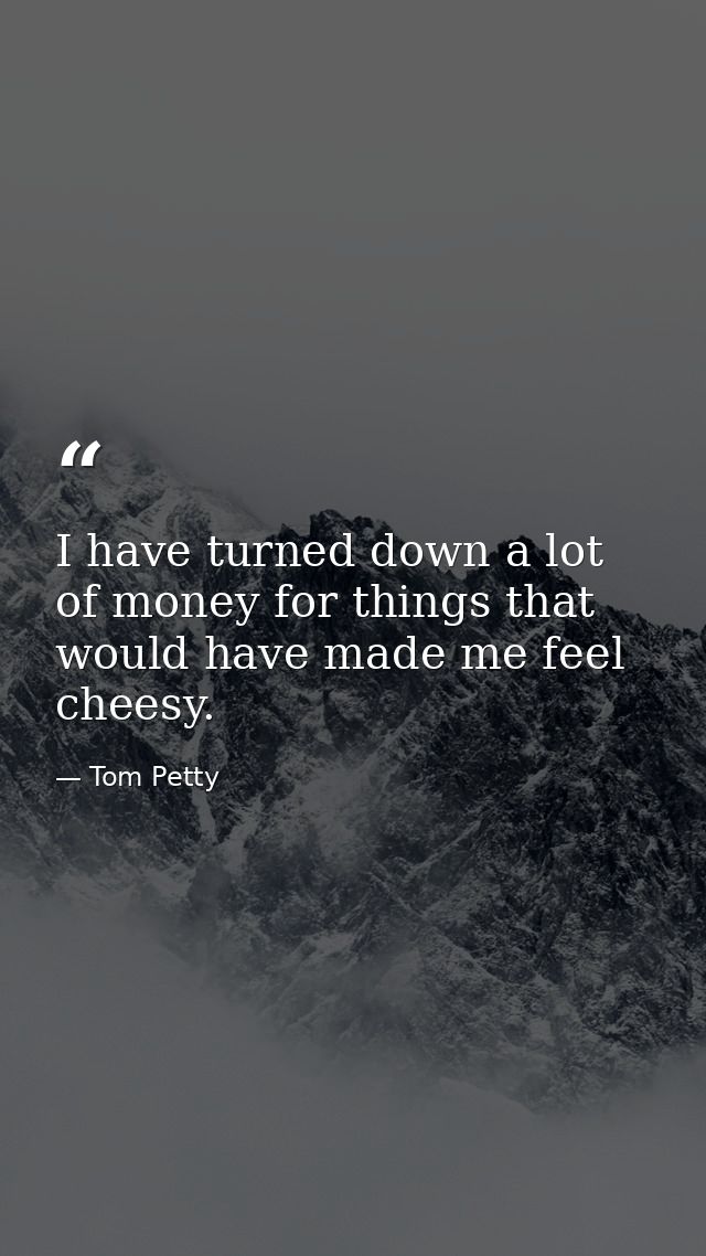 I have turned down a lot of money for things that would have made me feel cheesy. — Tom Petty