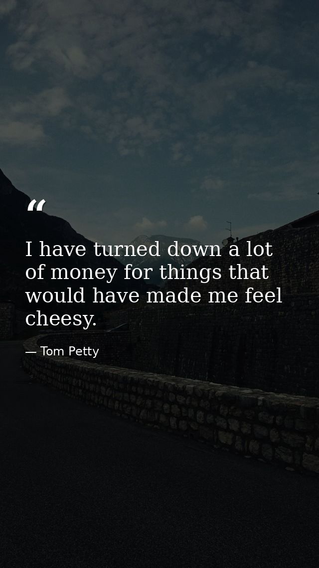 I have turned down a lot of money for things that would have made me feel cheesy. — Tom Petty