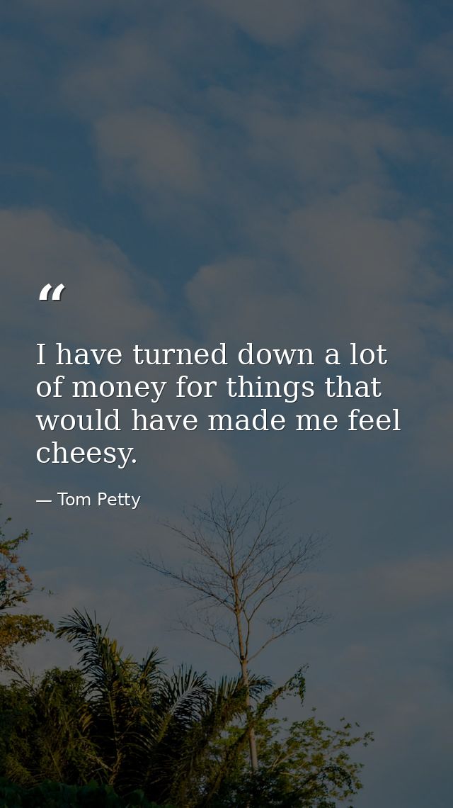 I have turned down a lot of money for things that would have made me feel cheesy. — Tom Petty