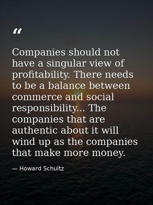 Companies should not have a singular view of profitability. There needs to be a balance between commerce and social resp — Howard Schultz