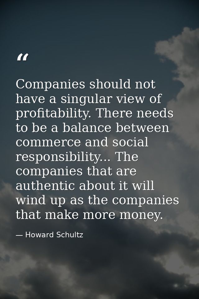 Companies should not have a singular view of profitability. There needs to be a balance between commerce and social resp — Howard Schultz