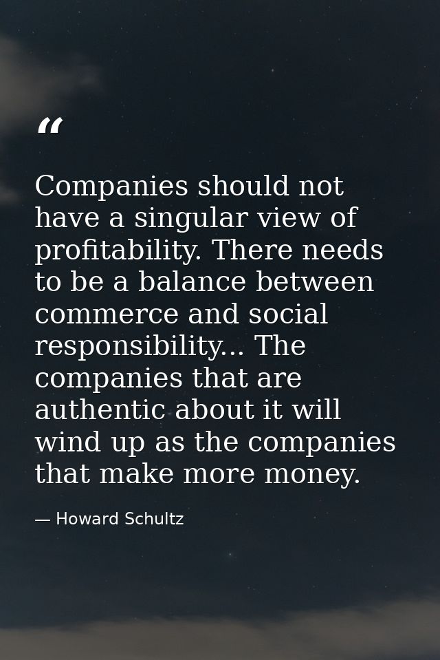 Companies should not have a singular view of profitability. There needs to be a balance between commerce and social resp — Howard Schultz