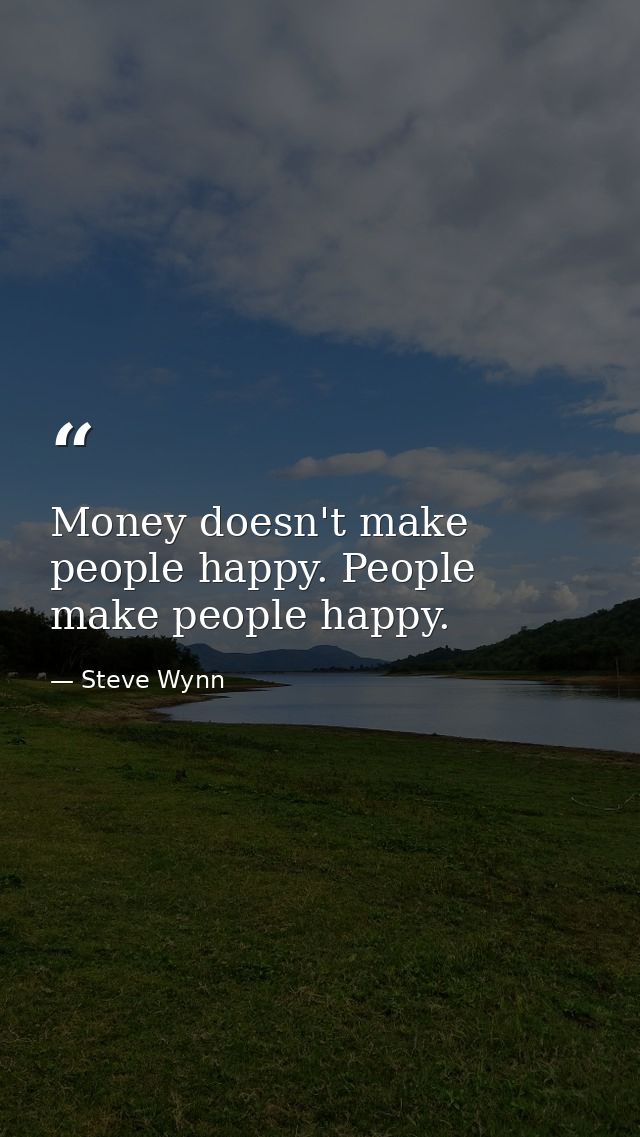 Money doesn't make people happy. People make people happy. — Steve Wynn