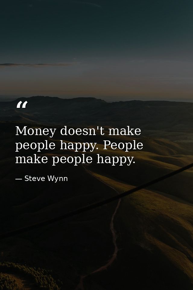 Money doesn't make people happy. People make people happy. — Steve Wynn