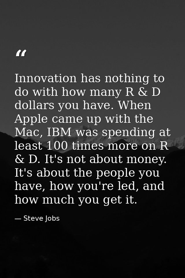 Innovation has nothing to do with how many R & D dollars you have. When Apple came up with the Mac, IBM was spending at  — Steve Jobs