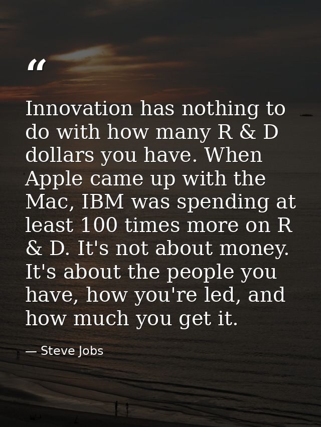 Innovation has nothing to do with how many R & D dollars you have. When Apple came up with the Mac, IBM was spending at  — Steve Jobs