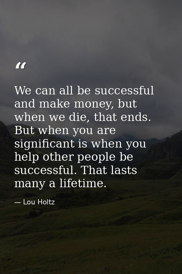 We can all be successful and make money, but when we die, that ends. But when you are significant is when you help other — Lou Holtz