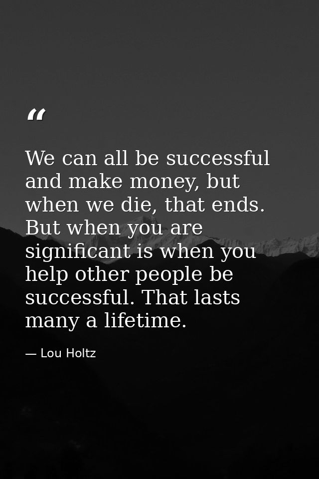We can all be successful and make money, but when we die, that ends. But when you are significant is when you help other — Lou Holtz