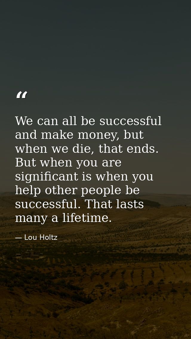 We can all be successful and make money, but when we die, that ends. But when you are significant is when you help other — Lou Holtz