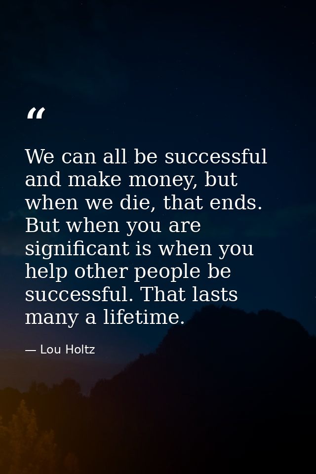 We can all be successful and make money, but when we die, that ends. But when you are significant is when you help other — Lou Holtz