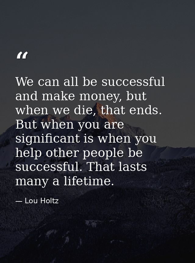 We can all be successful and make money, but when we die, that ends. But when you are significant is when you help other — Lou Holtz