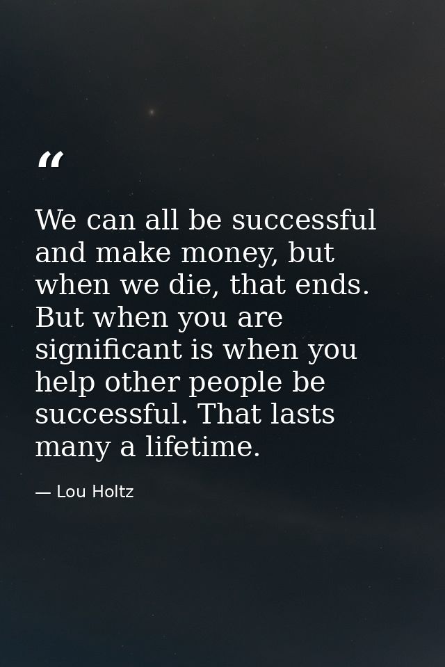 We can all be successful and make money, but when we die, that ends. But when you are significant is when you help other — Lou Holtz