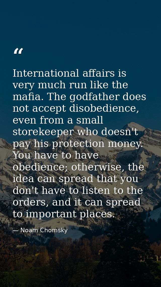 International affairs is very much run like the mafia. The godfather does not accept disobedience, even from a small sto — Noam Chomsky