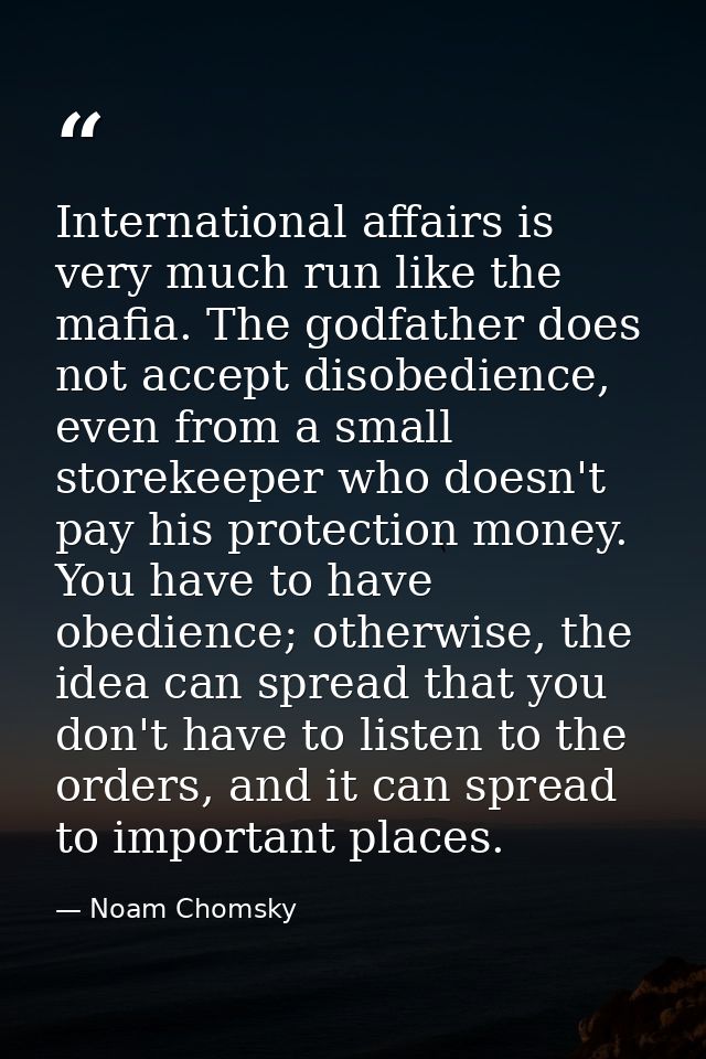 International affairs is very much run like the mafia. The godfather does not accept disobedience, even from a small sto — Noam Chomsky