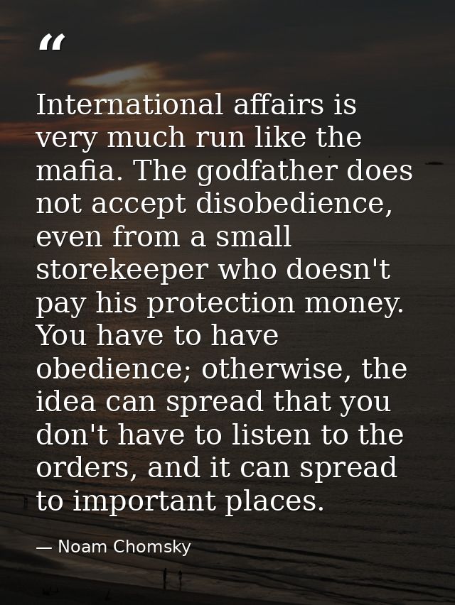 International affairs is very much run like the mafia. The godfather does not accept disobedience, even from a small sto — Noam Chomsky