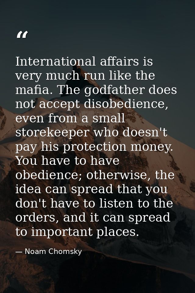 International affairs is very much run like the mafia. The godfather does not accept disobedience, even from a small sto — Noam Chomsky