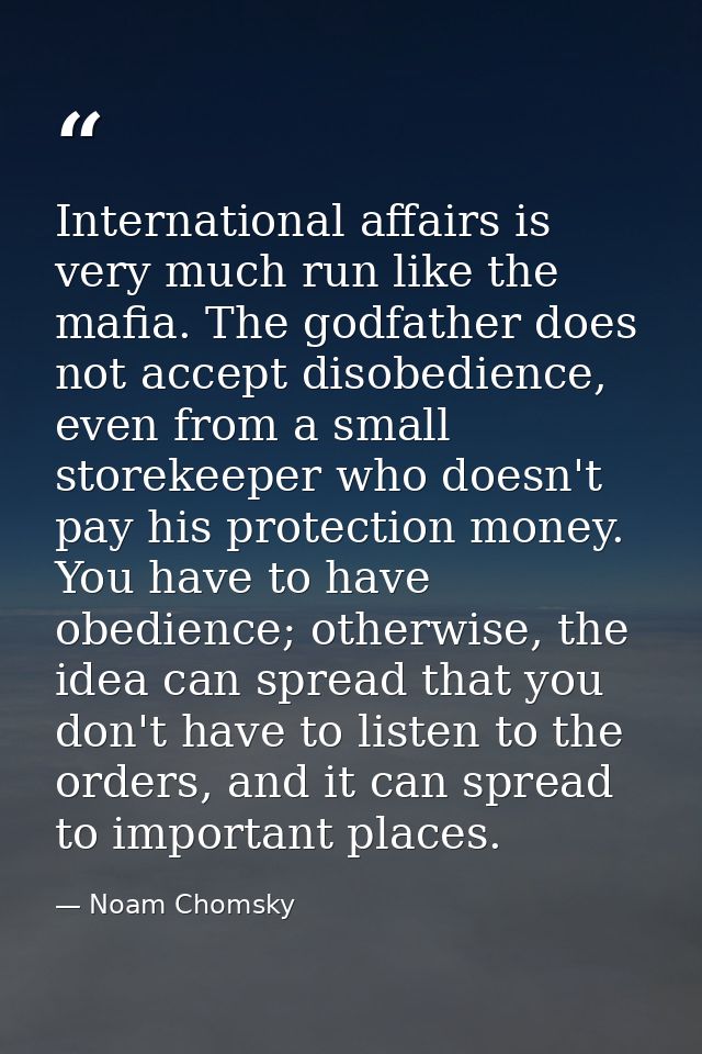 International affairs is very much run like the mafia. The godfather does not accept disobedience, even from a small sto — Noam Chomsky