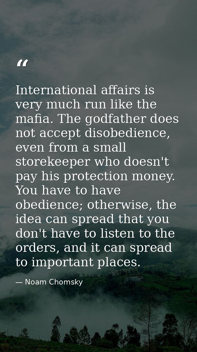 International affairs is very much run like the mafia. The godfather does not accept disobedience, even from a small sto — Noam Chomsky