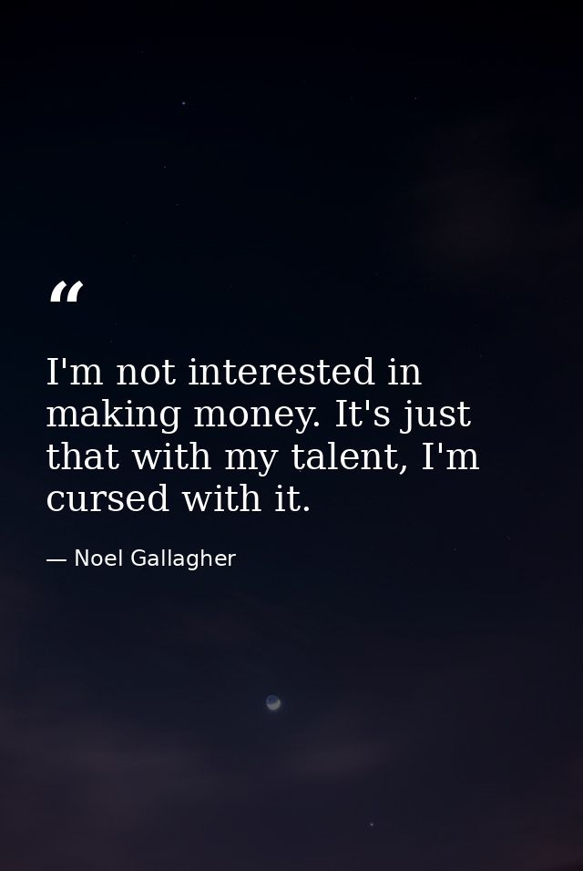 I'm not interested in making money. It's just that with my talent, I'm cursed with it. — Noel Gallagher